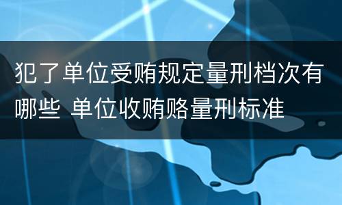 犯了单位受贿规定量刑档次有哪些 单位收贿赂量刑标准