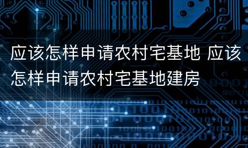 应该怎样申请农村宅基地 应该怎样申请农村宅基地建房