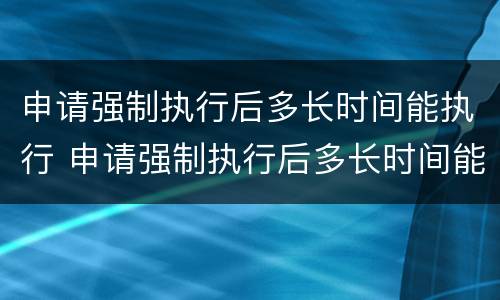 申请强制执行后多长时间能执行 申请强制执行后多长时间能执行成功