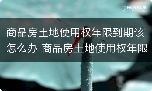 商品房土地使用权年限到期该怎么办 商品房土地使用权年限到期该怎么办手续