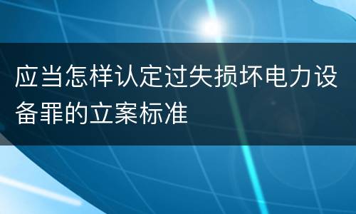 应当怎样认定过失损坏电力设备罪的立案标准