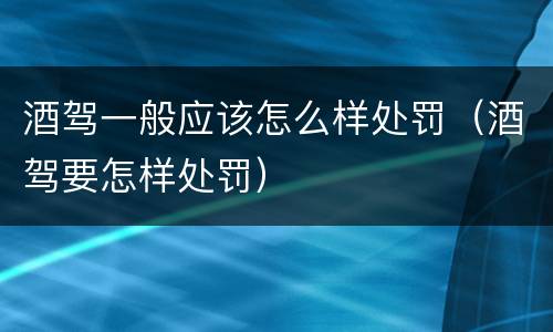 酒驾一般应该怎么样处罚（酒驾要怎样处罚）