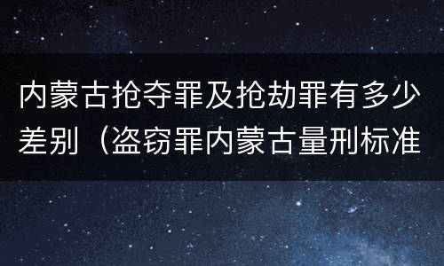 内蒙古抢夺罪及抢劫罪有多少差别（盗窃罪内蒙古量刑标准）