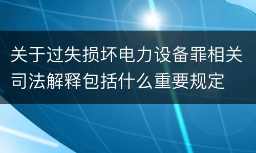 关于过失损坏电力设备罪相关司法解释包括什么重要规定