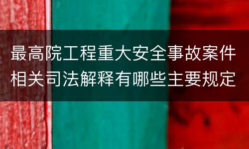 最高院工程重大安全事故案件相关司法解释有哪些主要规定