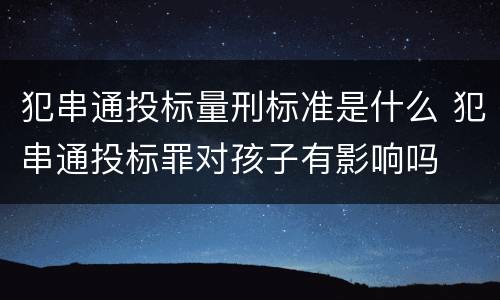 犯串通投标量刑标准是什么 犯串通投标罪对孩子有影响吗