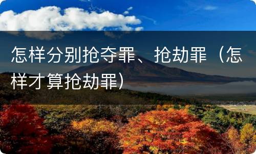 怎样分别抢夺罪、抢劫罪（怎样才算抢劫罪）