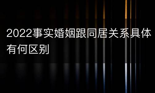 2022事实婚姻跟同居关系具体有何区别