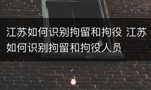 江苏如何识别拘留和拘役 江苏如何识别拘留和拘役人员