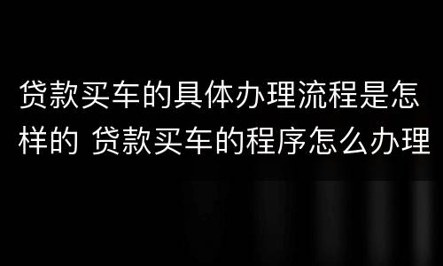 贷款买车的具体办理流程是怎样的 贷款买车的程序怎么办理