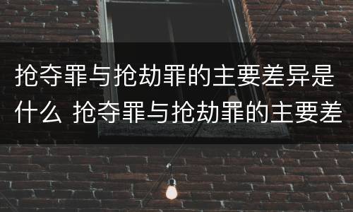 抢夺罪与抢劫罪的主要差异是什么 抢夺罪与抢劫罪的主要差异是什么意思