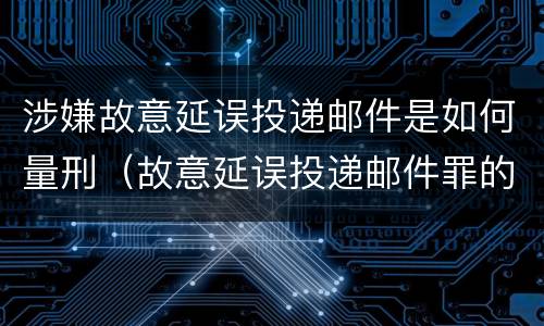 涉嫌故意延误投递邮件是如何量刑（故意延误投递邮件罪的立案标准）