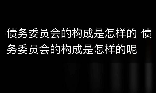 债务委员会的构成是怎样的 债务委员会的构成是怎样的呢