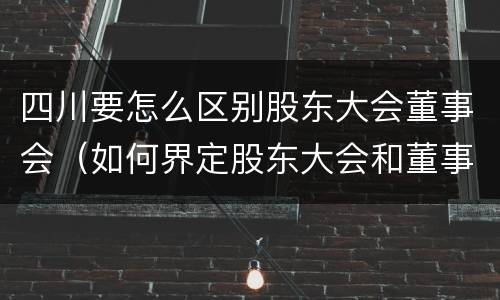 四川要怎么区别股东大会董事会（如何界定股东大会和董事会的权力边界）