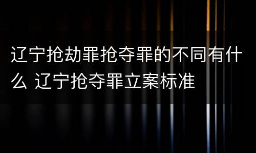 辽宁抢劫罪抢夺罪的不同有什么 辽宁抢夺罪立案标准