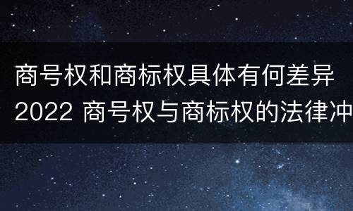 商号权和商标权具体有何差异2022 商号权与商标权的法律冲突与解决