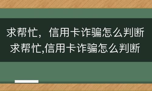 求帮忙，信用卡诈骗怎么判断 求帮忙,信用卡诈骗怎么判断真假