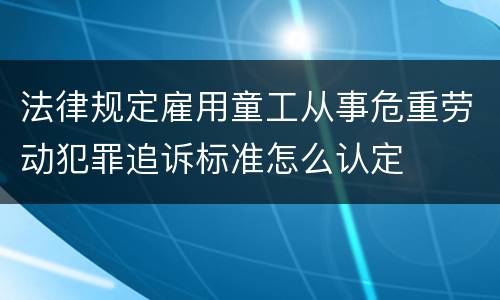 法律规定雇用童工从事危重劳动犯罪追诉标准怎么认定