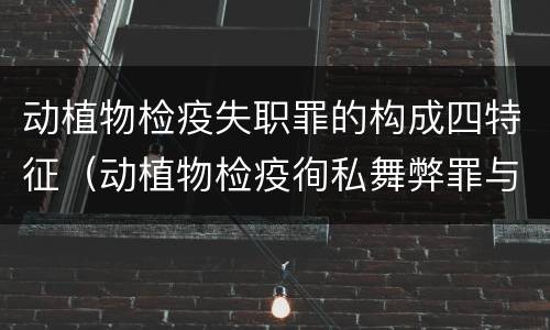 动植物检疫失职罪的构成四特征（动植物检疫徇私舞弊罪与动植物检疫失职罪的区别在于）