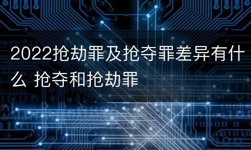 2022抢劫罪及抢夺罪差异有什么 抢夺和抢劫罪