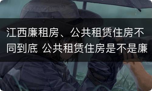 江西廉租房、公共租赁住房不同到底 公共租赁住房是不是廉租房