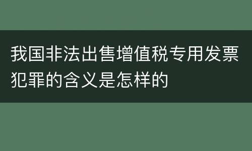 我国非法出售增值税专用发票犯罪的含义是怎样的