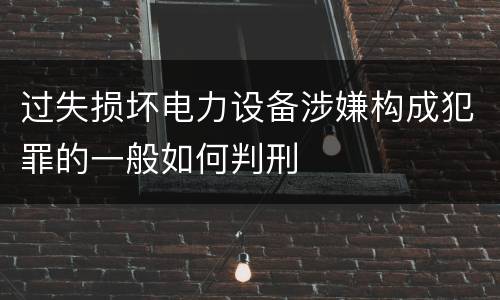 过失损坏电力设备涉嫌构成犯罪的一般如何判刑