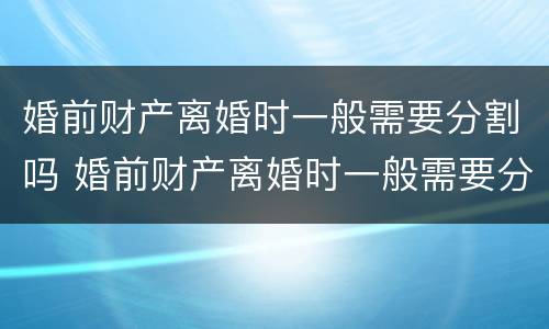 婚前财产离婚时一般需要分割吗 婚前财产离婚时一般需要分割吗法律