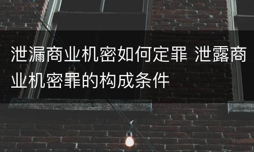 泄漏商业机密如何定罪 泄露商业机密罪的构成条件