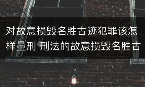 对故意损毁名胜古迹犯罪该怎样量刑 刑法的故意损毁名胜古迹