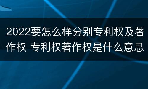 2022要怎么样分别专利权及著作权 专利权著作权是什么意思