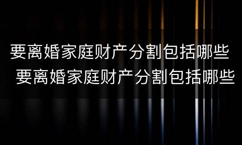 要离婚家庭财产分割包括哪些 要离婚家庭财产分割包括哪些方面