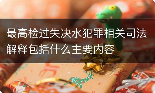 最高检过失决水犯罪相关司法解释包括什么主要内容