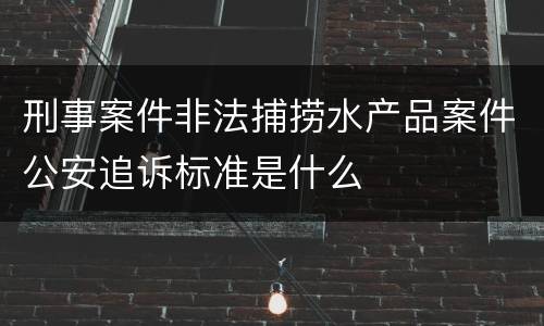 刑事案件非法捕捞水产品案件公安追诉标准是什么