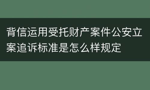 背信运用受托财产案件公安立案追诉标准是怎么样规定