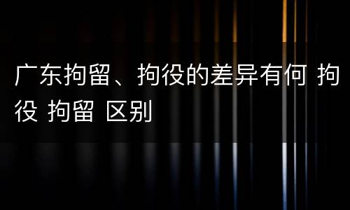 广东拘留、拘役的差异有何 拘役 拘留 区别