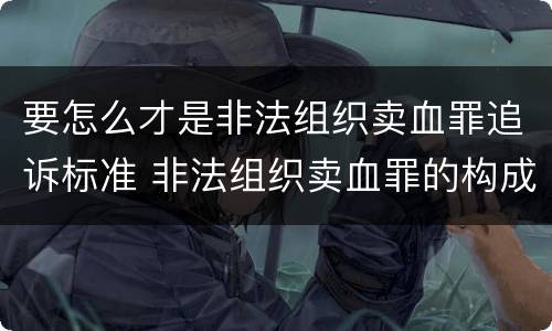 要怎么才是非法组织卖血罪追诉标准 非法组织卖血罪的构成要件