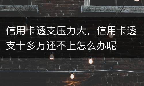 信用卡透支压力大，信用卡透支十多万还不上怎么办呢