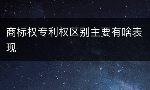 商标权专利权区别主要有啥表现