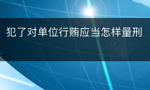 犯了对单位行贿应当怎样量刑