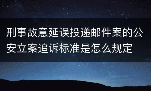 刑事故意延误投递邮件案的公安立案追诉标准是怎么规定