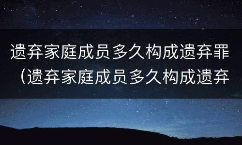 遗弃家庭成员多久构成遗弃罪（遗弃家庭成员多久构成遗弃罪）