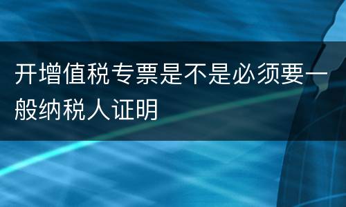 开增值税专票是不是必须要一般纳税人证明