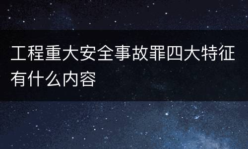 工程重大安全事故罪四大特征有什么内容