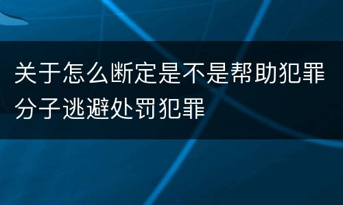 关于怎么断定是不是帮助犯罪分子逃避处罚犯罪