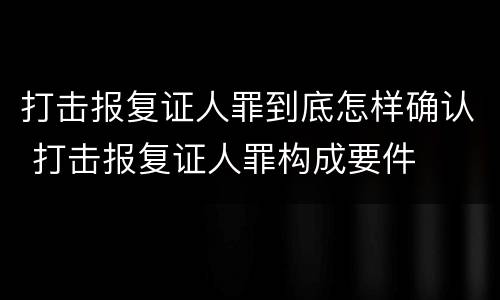 打击报复证人罪到底怎样确认 打击报复证人罪构成要件