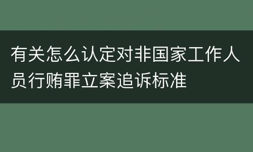 有关怎么认定对非国家工作人员行贿罪立案追诉标准