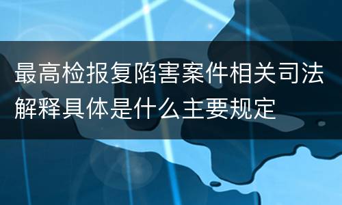 最高检报复陷害案件相关司法解释具体是什么主要规定