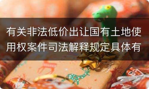 有关非法低价出让国有土地使用权案件司法解释规定具体有哪些主要内容