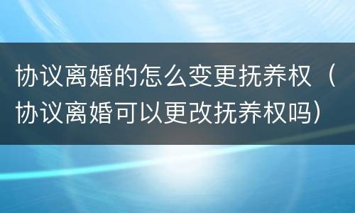 协议离婚的怎么变更抚养权（协议离婚可以更改抚养权吗）